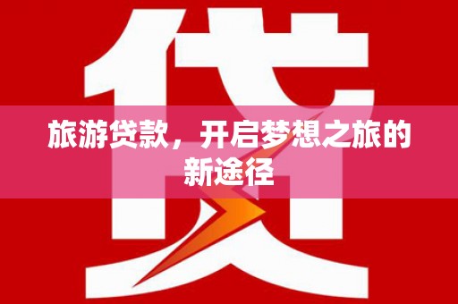 北区旅游贷款，开启梦想之旅的新途径