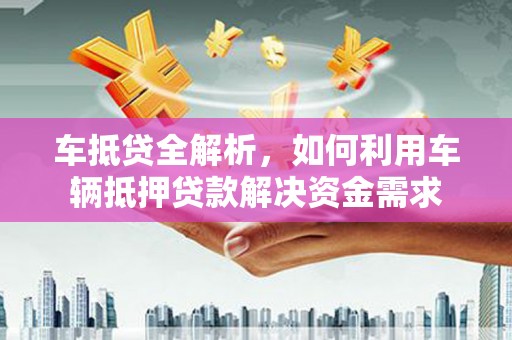 北区车抵贷全解析，如何利用车辆抵押贷款解决资金需求