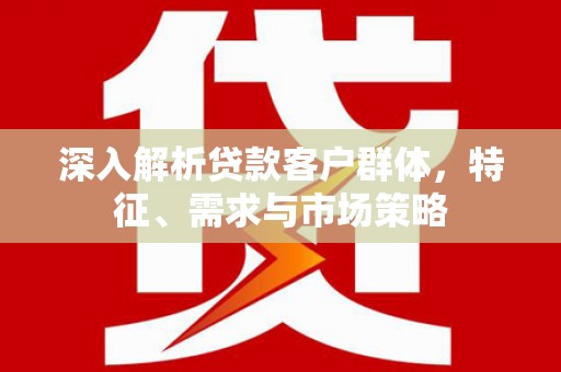 北区深入解析贷款客户群体，特征、需求与市场策略