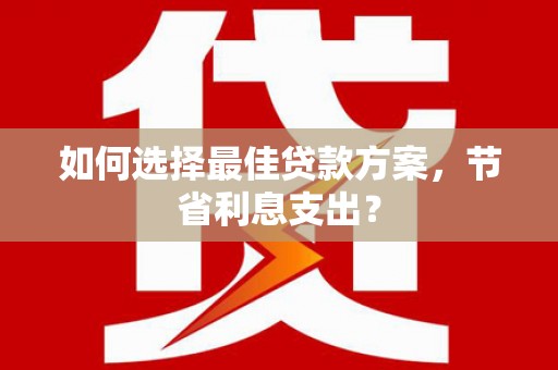 北区如何选择最佳贷款方案，节省利息支出？