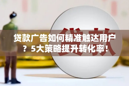 北区贷款广告如何精准触达用户？5大策略提升转化率！
