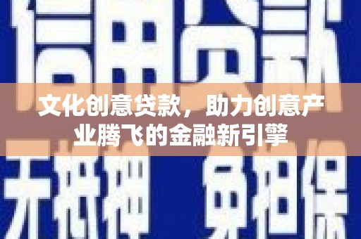 北区文化创意贷款，助力创意产业腾飞的金融新引擎