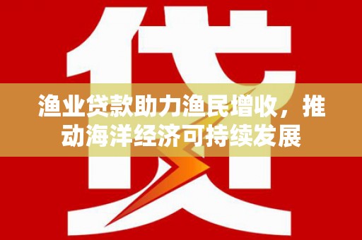 北区渔业贷款助力渔民增收，推动海洋经济可持续发展