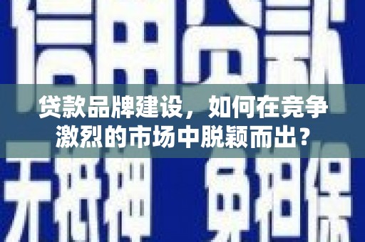 北区贷款品牌建设，如何在竞争激烈的市场中脱颖而出？