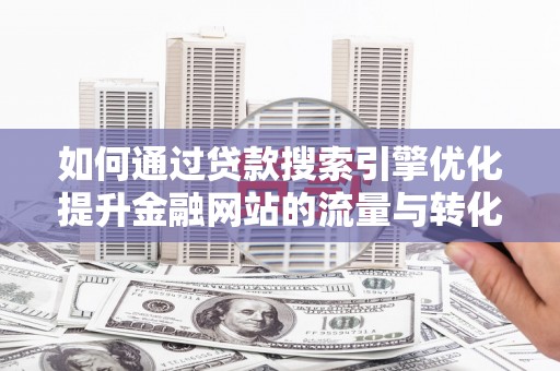 北区如何通过贷款搜索引擎优化提升金融网站的流量与转化率
