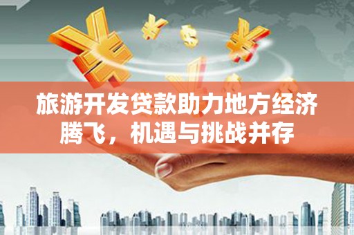 北区旅游开发贷款助力地方经济腾飞，机遇与挑战并存