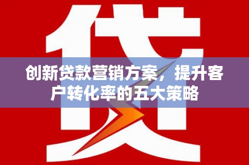 北区创新贷款营销方案，提升客户转化率的五大策略