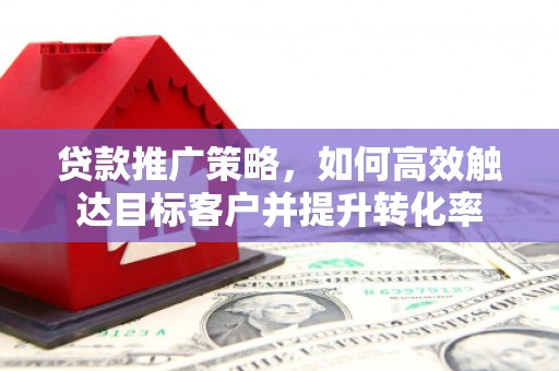 北区贷款推广策略，如何高效触达目标客户并提升转化率