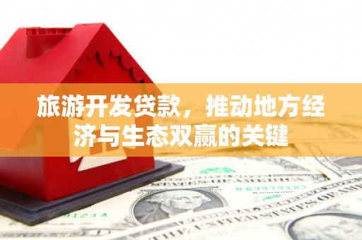 北区旅游开发贷款，推动地方经济与生态双赢的关键