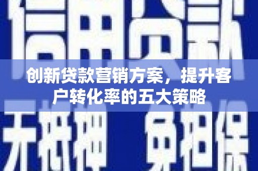 北区创新贷款营销方案，提升客户转化率的五大策略