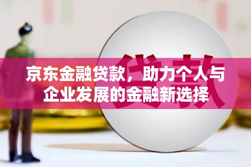 北区京东金融贷款，助力个人与企业发展的金融新选择