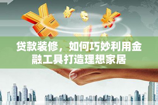 北区贷款装修，如何巧妙利用金融工具打造理想家居