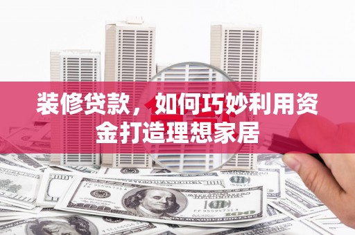 北区装修贷款，如何巧妙利用资金打造理想家居