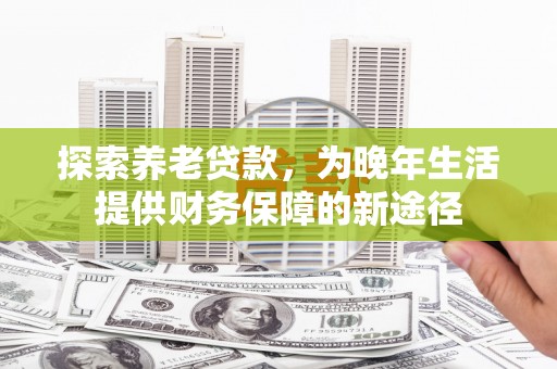 北区探索养老贷款，为晚年生活提供财务保障的新途径