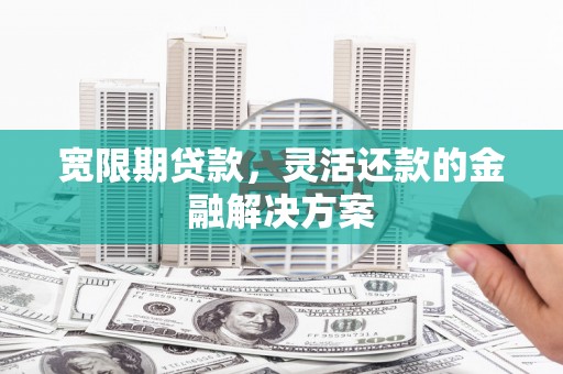 北区宽限期贷款，灵活还款的金融解决方案