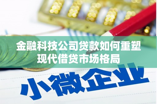 北区金融科技公司贷款如何重塑现代借贷市场格局