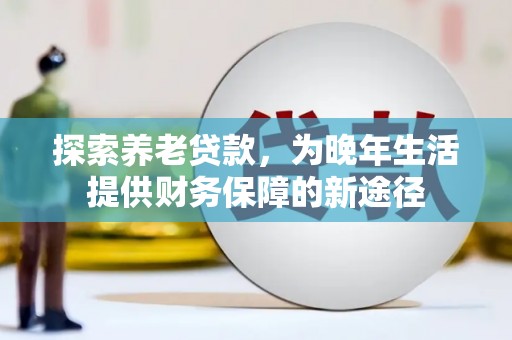 北区探索养老贷款，为晚年生活提供财务保障的新途径