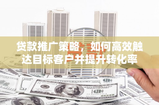 北区贷款推广策略，如何高效触达目标客户并提升转化率