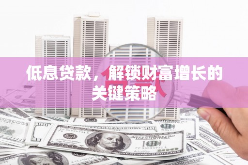 北区低息贷款，解锁财富增长的关键策略