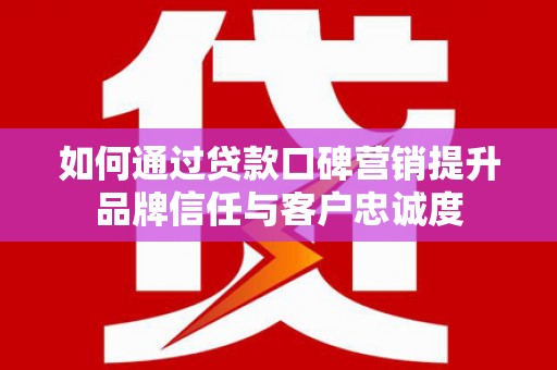 北区如何通过贷款口碑营销提升品牌信任与客户忠诚度