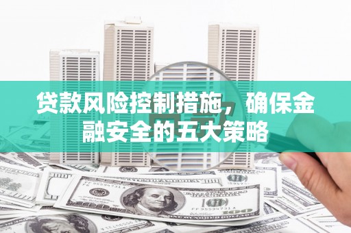 北区贷款风险控制措施，确保金融安全的五大策略