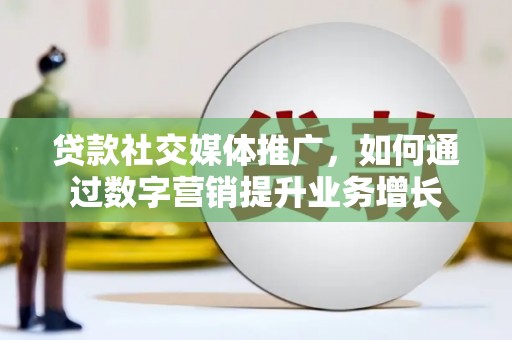 北区贷款社交媒体推广，如何通过数字营销提升业务增长