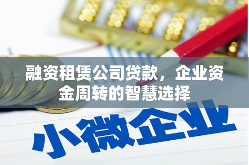 北区融资租赁公司贷款，企业资金周转的智慧选择