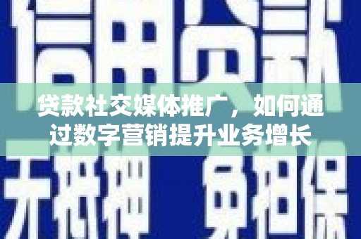 北区贷款社交媒体推广，如何通过数字营销提升业务增长