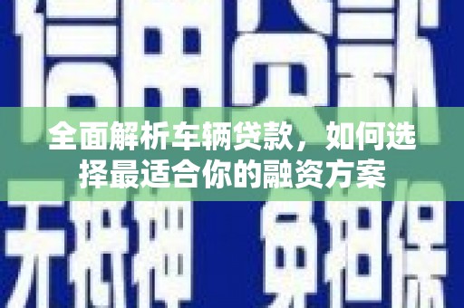 北区全面解析车辆贷款，如何选择最适合你的融资方案
