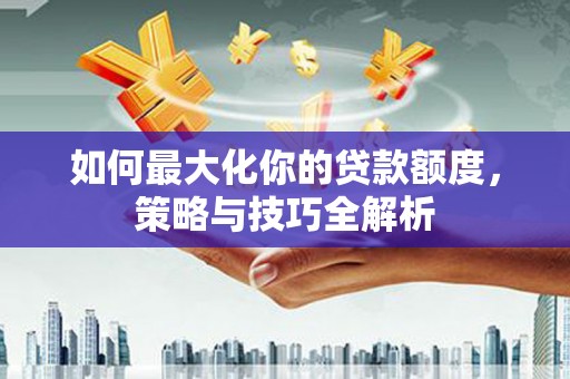 北区如何最大化你的贷款额度，策略与技巧全解析