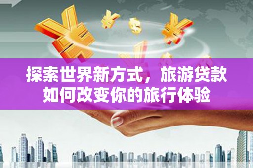 北区探索世界新方式，旅游贷款如何改变你的旅行体验