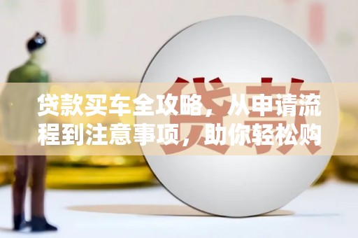北区贷款买车全攻略，从申请流程到注意事项，助你轻松购车