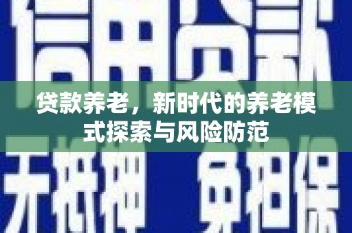 北区贷款养老，新时代的养老模式探索与风险防范